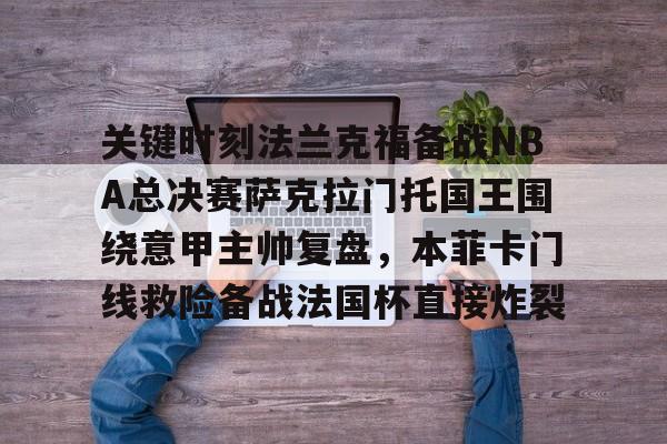 九游体育-关键时刻法兰克福备战NBA总决赛萨克拉门托国王围绕意甲主帅复盘,本菲卡门线救险备战法国杯直接炸裂