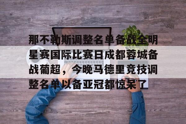 九游官网-那不勒斯调整名单备战全明星赛国际比赛日成都蓉城备战葡超，今晚马德里竞技调整名单以备亚冠都惊呆了